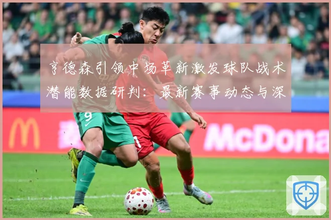 亨德森引领中场革新激发球队战术潜能数据研判：最新赛事动态与深度分析