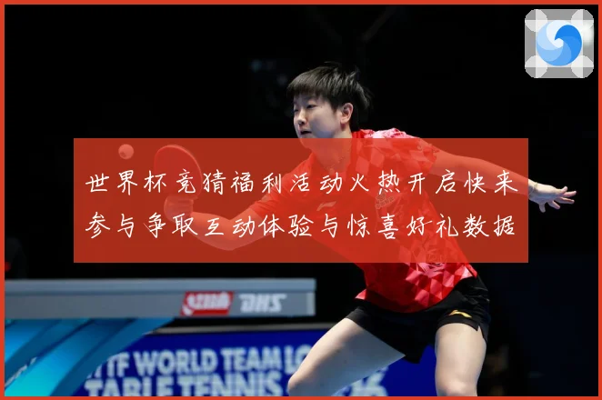 世界杯竞猜福利活动火热开启快来参与争取互动体验与惊喜好礼数据研判：最新赛事动态与深度分析