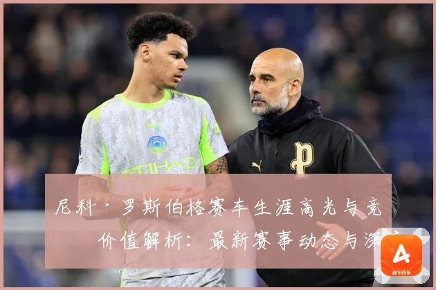 尼科·罗斯伯格赛车生涯高光与竞技价值解析：最新赛事动态与深度分析