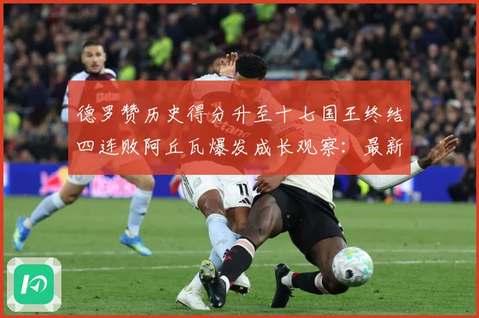 德罗赞历史得分升至十七国王终结四连败阿丘瓦爆发成长观察：最新赛事动态与深度分析