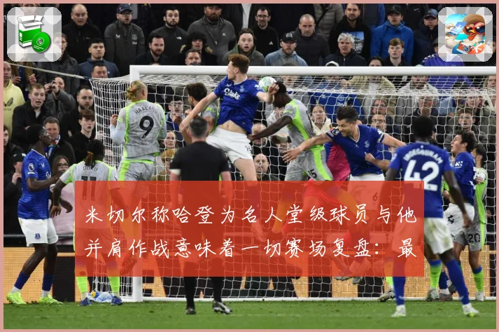 米切尔称哈登为名人堂级球员与他并肩作战意味着一切赛场复盘：最新赛事动态与深度分析