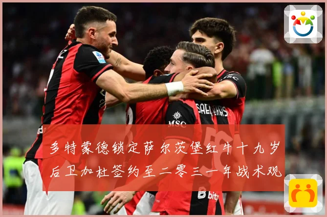 多特蒙德锁定萨尔茨堡红牛十九岁后卫加杜签约至二零三一年战术观察：最新赛事动态与深度分析