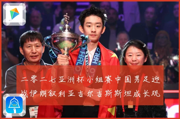 二零二七亚洲杯小组赛中国男足迎战伊朗叙利亚吉尔吉斯斯坦成长观察：最新赛事动态与深度分析