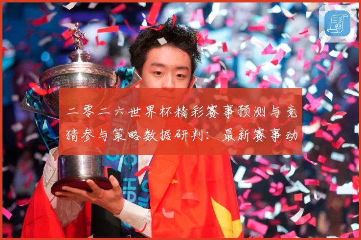 二零二六世界杯精彩赛事预测与竞猜参与策略数据研判：最新赛事动态与深度分析