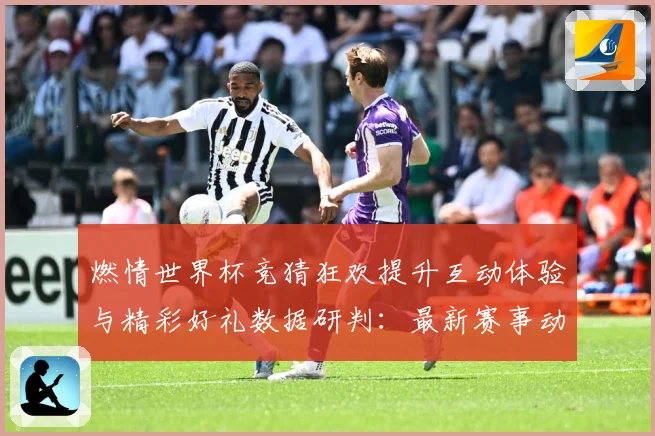 燃情世界杯竞猜狂欢提升互动体验与精彩好礼数据研判：最新赛事动态与深度分析