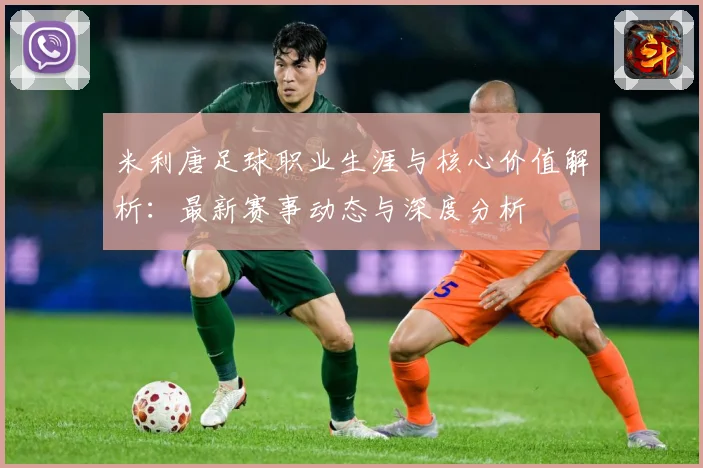 米利唐足球职业生涯与核心价值解析：最新赛事动态与深度分析