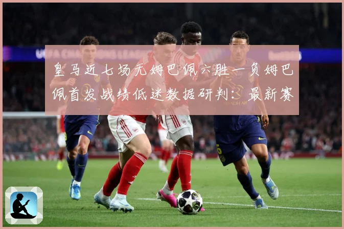 皇马近七场无姆巴佩六胜一负姆巴佩首发战绩低迷数据研判：最新赛事动态与深度分析