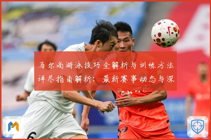马尔尚游泳技巧全解析与训练方法详尽指南解析：最新赛事动态与深度分析