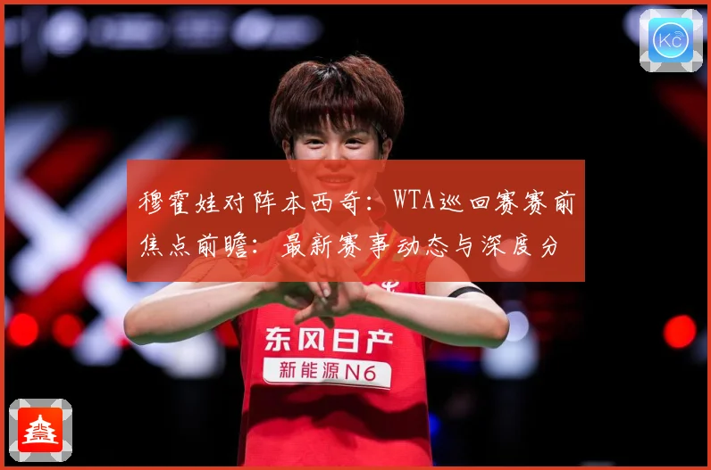 穆霍娃对阵本西奇：WTA巡回赛赛前焦点前瞻：最新赛事动态与深度分析