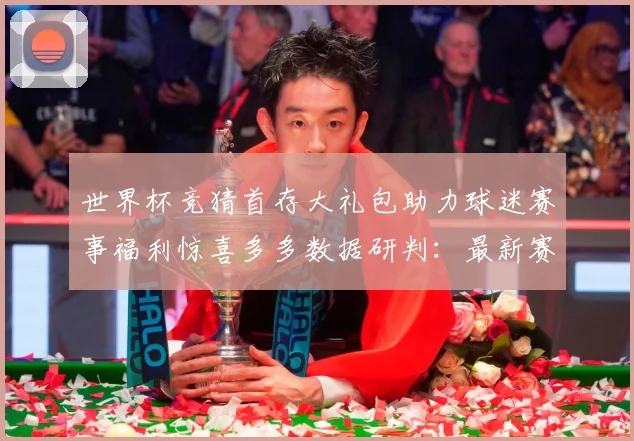 世界杯竞猜首存大礼包助力球迷赛事福利惊喜多多数据研判：最新赛事动态与深度分析