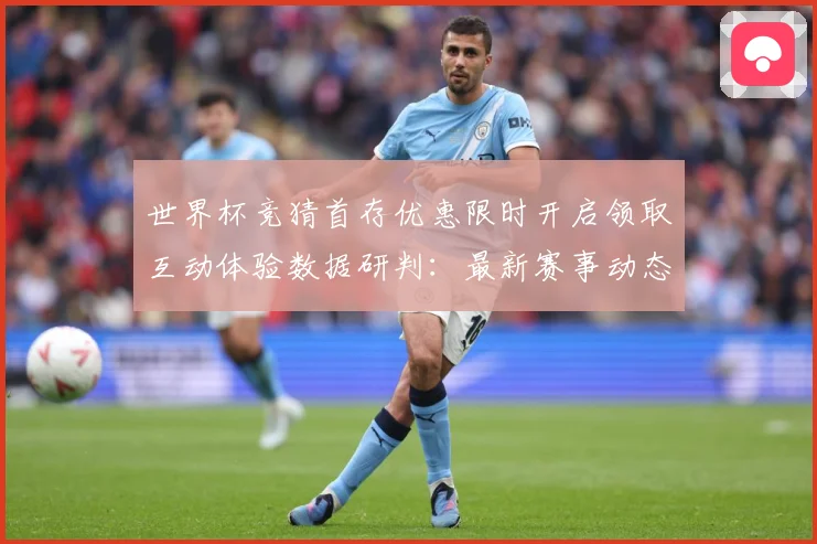 世界杯竞猜首存优惠限时开启领取互动体验数据研判：最新赛事动态与深度分析