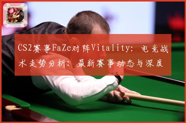 CS2赛事FaZe对阵Vitality：电竞战术走势分析：最新赛事动态与深度分析
