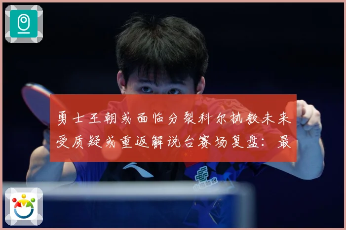 勇士王朝或面临分裂科尔执教未来受质疑或重返解说台赛场复盘：最新赛事动态与深度分析