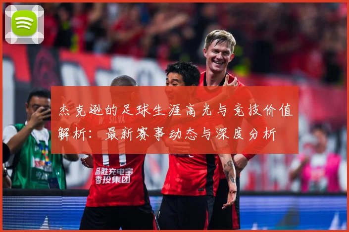 杰克逊的足球生涯高光与竞技价值解析：最新赛事动态与深度分析