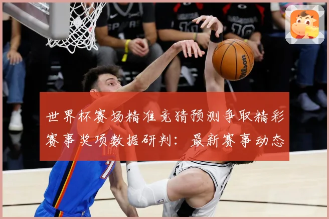 世界杯赛场精准竞猜预测争取精彩赛事奖项数据研判：最新赛事动态与深度分析