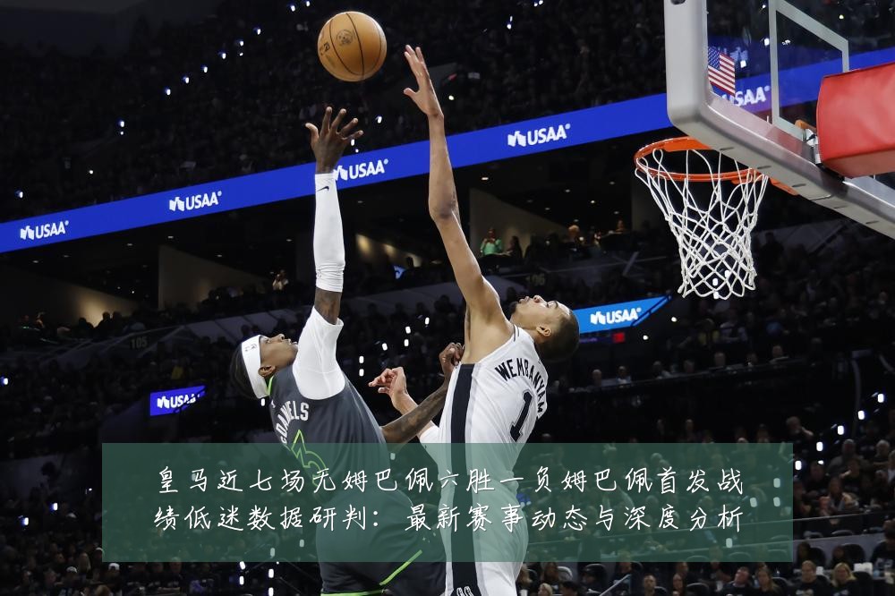 皇马近七场无姆巴佩六胜一负姆巴佩首发战绩低迷数据研判:最新赛事动态与深度分析