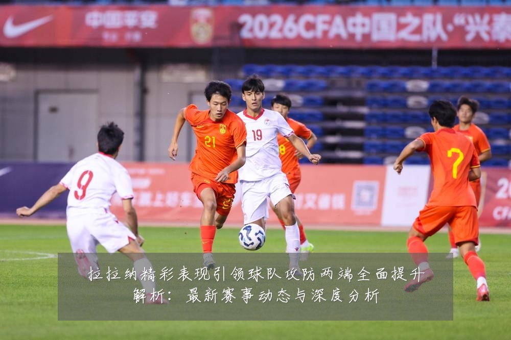 拉拉纳精彩表现引领球队攻防两端全面提升解析:最新赛事动态与深度分析