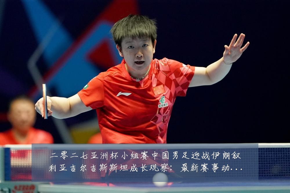 二零二七亚洲杯小组赛中国男足迎战伊朗叙利亚吉尔吉斯斯坦成长观察:最新赛事动态与深度分析