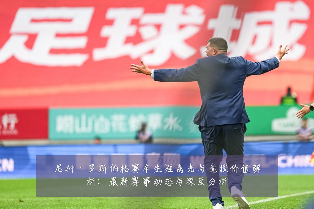 尼科·罗斯伯格赛车生涯高光与竞技价值解析:最新赛事动态与深度分析