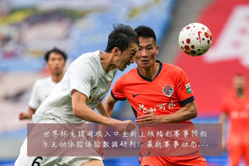 世界杯竞猜游戏入口全新上线精彩赛事预测与互动体验体验数据研判:最新赛事动态与深度分析