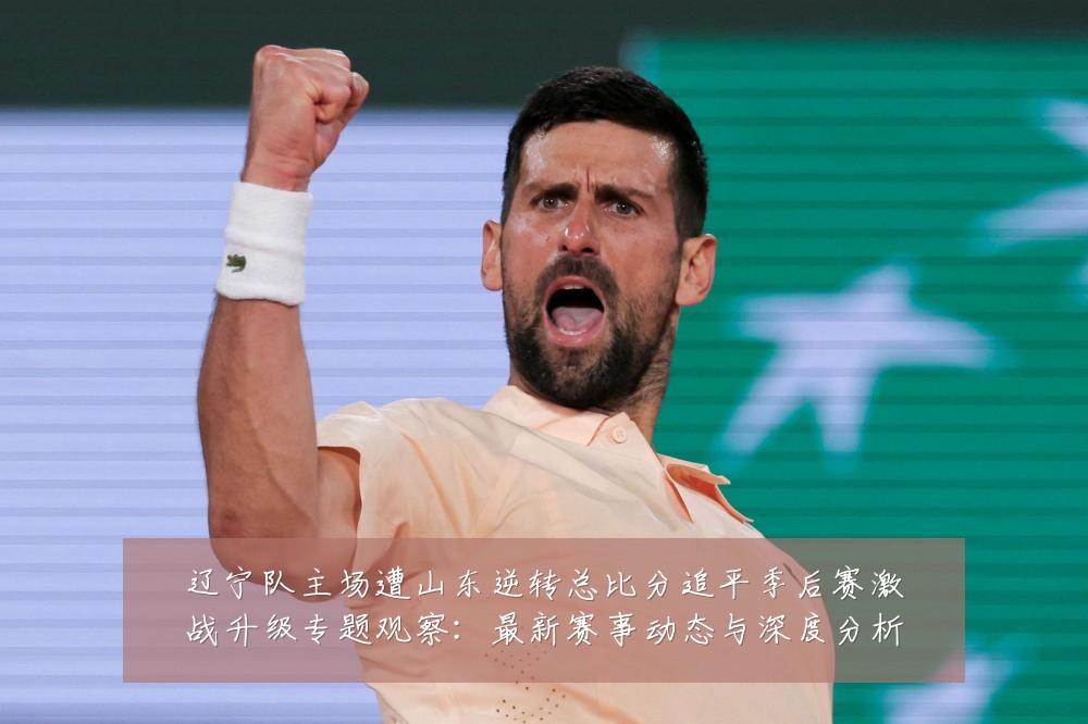 辽宁队主场遭山东逆转总比分追平季后赛激战升级专题观察:最新赛事动态与深度分析