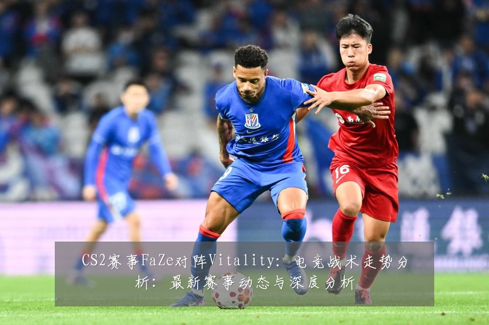 CS2赛事FaZe对阵Vitality:电竞战术走势分析:最新赛事动态与深度分析
