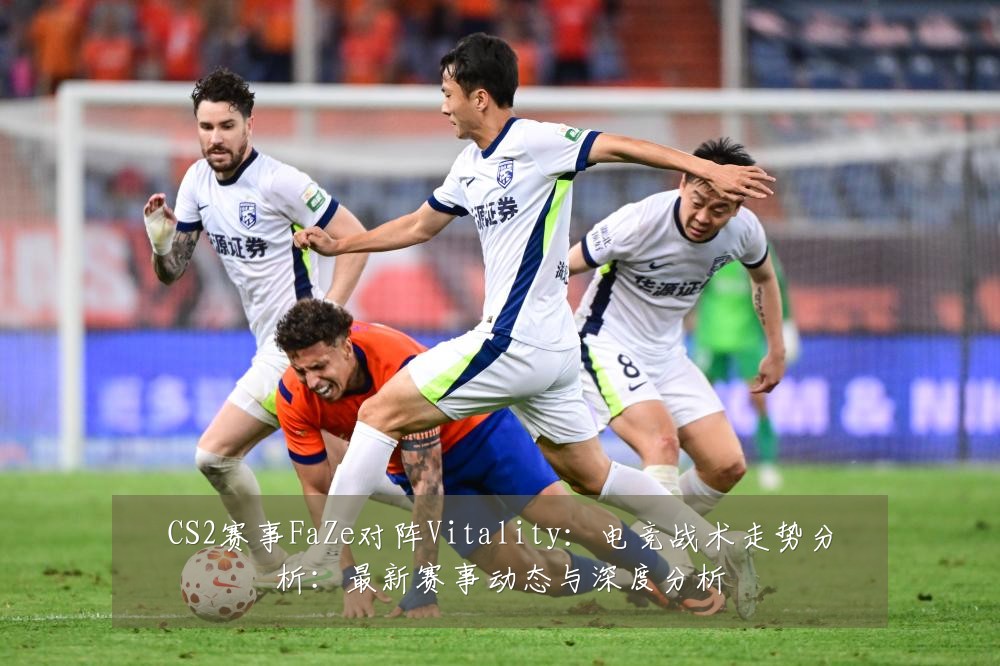 CS2赛事FaZe对阵Vitality:电竞战术走势分析:最新赛事动态与深度分析