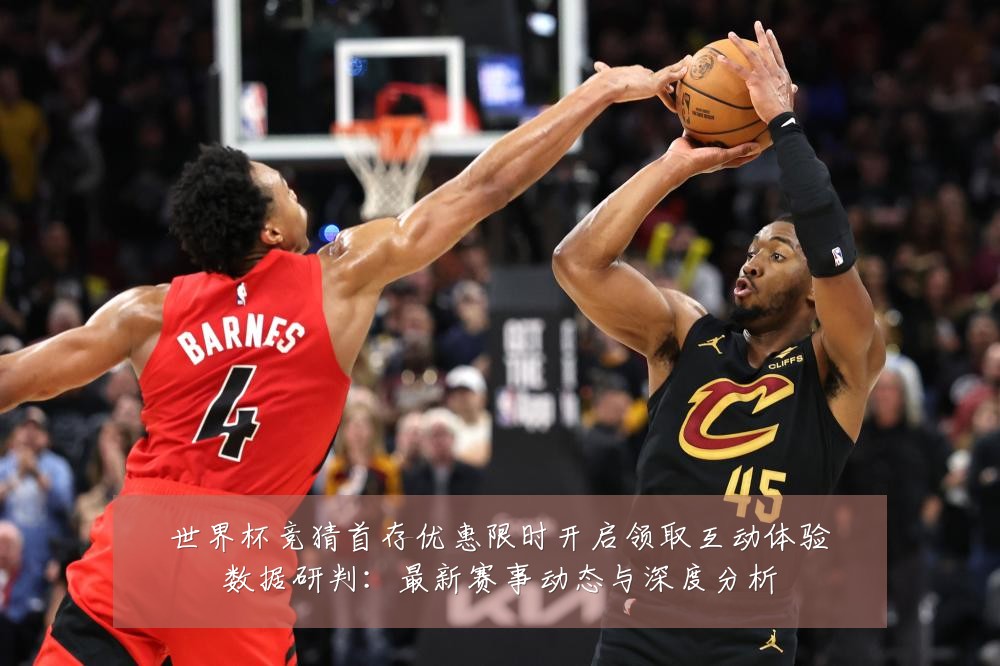 世界杯竞猜首存优惠限时开启领取互动体验数据研判：最新赛事动态与深度分析